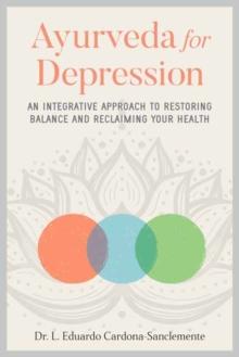 Ayurveda for Depression : An Integrative Approach to Restoring Balance and Reclaiming Your Health