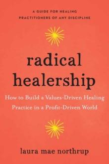 Radical Healership : How to Build a Values-Driven Healing Practice in a Profit-Driven World