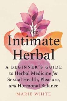 The Intimate Herbal : A Beginner's Guide to Herbal Medicine for Sexual Health, Pleasure, and Hormonal Balance