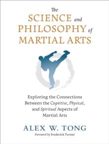 The Science and Philosophy of Martial Arts : Exploring the Connections Between the Cognitive, Physical, and Spiritual Aspects of Martial Arts