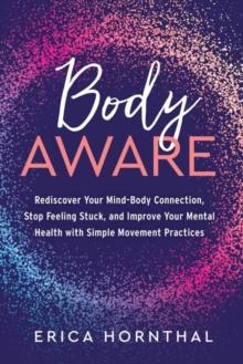 Body Aware : Rediscover Your Mind-Body Connection, Stop Feeling Stuck, and Improve Your Mental Health with Simple Movement Practices