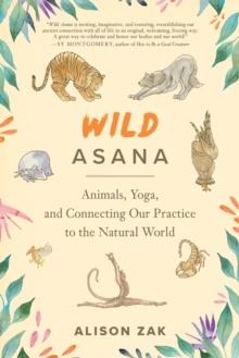 Wild Asana : Animals, Yoga, and Connecting Our Practice to the Natural World