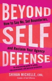 Beyond Self-Defense : How to Say No, Set Boundaries, and Reclaim Your Agency--An empowering guide to safety, risk assessment, and personal protection