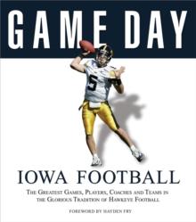 Game Day: Iowa Football : The Greatest Games, Players, Coaches and Teams in the Glorious Tradition of Hawkeye Football