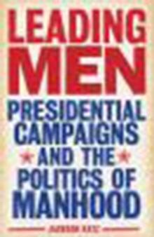 Leading Men : Presidential Campaigns and the Politics of Manhood