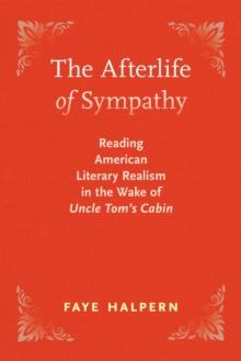 The Afterlife of Sympathy : Reading American Literary Realism in the Wake of "Uncle Tom's Cabin