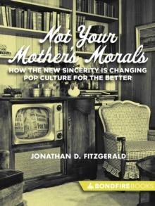 Not Your Mother's Morals : How the New Sincerity is Changing Pop Culture for the Better