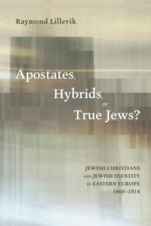 Apostates, Hybrids, or True Jews? : Jewish Christians and Jewish Identity in Eastern Europe, 1860-1914