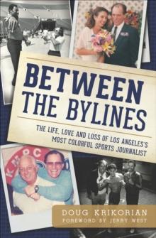 Between the Bylines : The Life, Love and Loss of Los Angeles's Most Colorful Sports Journalist