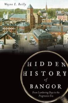 Hidden History of Bangor : From Lumbering Days to the Progressive Era