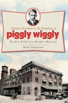 Clarence Saunders & the Founding of Piggly Wiggly : The Rise & Fall of a Memphis Maverick