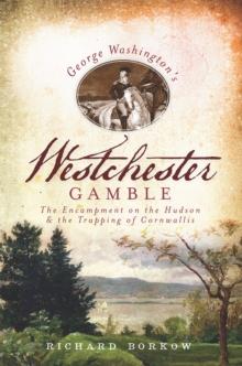 George Washington's Westchester Gamble : The Encampment on the Hudson & the Trapping of Cornwallis