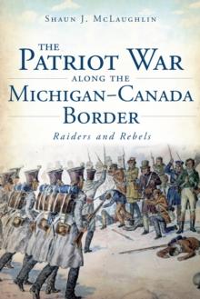 The Patriot War Along the Michigan-Canada Border: Raiders and Rebels