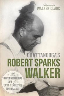 Chattanooga's Robert Sparks Walker : The Unconventional Life of an East Tennessee Naturalist