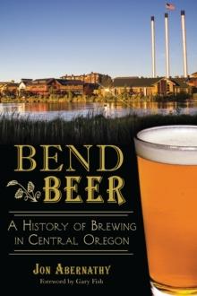 Bend Beer : A History of Brewing in Central Oregon