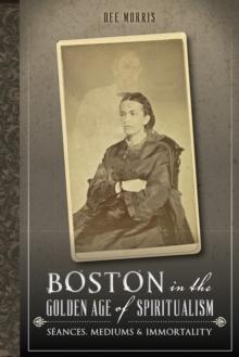 Boston in the Golden Age of Spiritualism : Seances, Mediums & Immortality