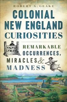 Colonial New England Curiosities : Remarkable Occurrences, Miracles & Madness