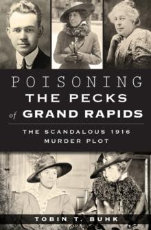 Poisoning the Pecks of Grand Rapids : The Scandalous 1916 Murder Plot