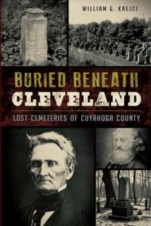 Buried Beneath Cleveland : Lost Cemeteries of Cuyahoga County