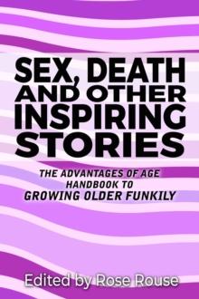 Sex, Death and Other Inspiring Stories - The Advantages of Age Handbook to Growing Older Funkily