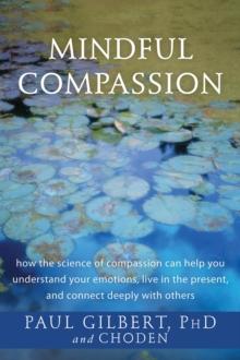 Mindful Compassion : How the Science of Compassion Can Help You Understand Your Emotions, Live in the Present, and Connect Deeply with Others