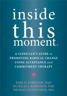 Inside This Moment : A Clinician's Guide to Using the Present Moment to Promote Radical Change in Acceptance and Commitment Therapy