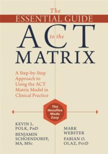 The Essential Guide to the ACT Matrix : A Step-by-Step Approach to Using the ACT Matrix Model in Clinical Practice