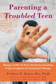 Parenting a Troubled Teen : Manage Conflict and Deal with Intense Emotions Using Acceptance and Commitment Therapy