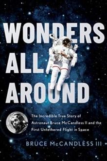 Wonders All Around : The Incredible True Story of Astronaut Bruce McCandless II and the First Untethered Flight in Space