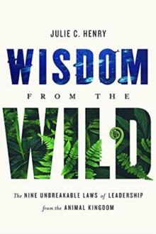 Wisdom from the Wild : The Nine Unbreakable Laws of Leadership from the Animal Kingdom