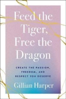 Feed the Tiger, Free the Dragon : Create the Passion, Freedom, and Respect You Deserve