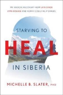 Starving to Heal in Siberia : My Radical Recovery from Late-Stage Lyme Disease and How It Could Help Others