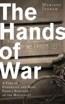 The Hands of War : A Tale of Endurance and Hope, from a Survivor of the Holocaust