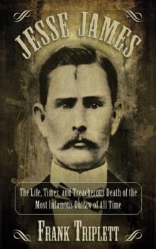 Jesse James : The Life, Times, and Treacherous Death of the Most Infamous Outlaw of All Time