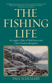 The Fishing Life : An Angler's Tales of Wild Rivers and Other Restless Metaphors