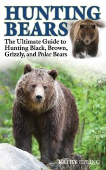 Hunting Bears : The Ultimate Guide to Hunting Black, Brown, Grizzly, and Polar Bears