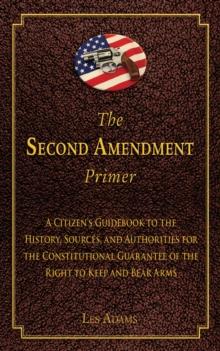 The Second Amendment Primer : A Citizen's Guidebook to the History, Sources, and Authorities for the Constitutional Guarantee of the Right to Keep and Bear Arms