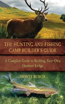 The Hunting and Fishing Camp Builder's Guide : A Complete Guide to Building Your Own Outdoor Lodge