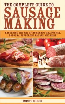 The Complete Guide to Sausage Making : Mastering the Art of Homemade Bratwurst, Bologna, Pepperoni, Salami, and More