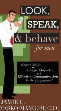 Look, Speak, & Behave for Men : Expert Advice on Image, Etiquette, and Effective Communication for the Professional