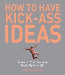 How to Have Kick-Ass Ideas : Shake Up Your Business, Shake Up Your Life