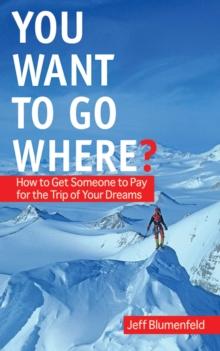 You Want To Go Where? : How to Get Someone to Pay for the Trip of Your Dreams