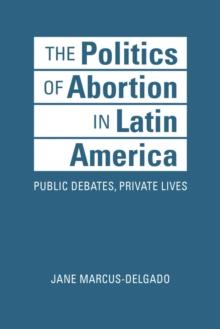 The Politics of Abortion in Latin America : Public Debates, Private Lives