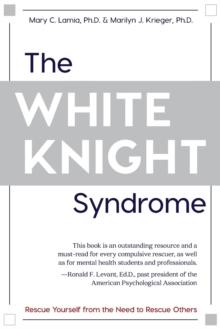 The White Knight Syndrome : Rescuing Yourself from Your Need to Rescue Others