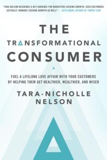 The Transformational Consumer : Fuel a Lifelong Love Affair with Your Customers by Helping Them Get Healthier, Wealthier, and Wiser