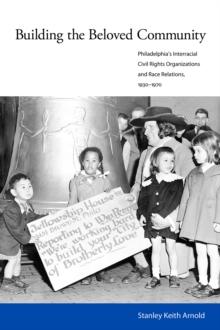 Building the Beloved Community : Philadelphia's Interracial Civil Rights Organizations and Race Relations, 1930-1970