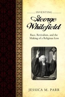 Inventing George Whitefield : Race, Revivalism, and the Making of a Religious Icon