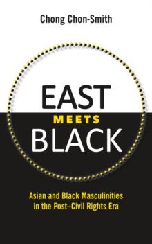 East Meets Black : Asian and Black Masculinities in the Post-Civil Rights Era