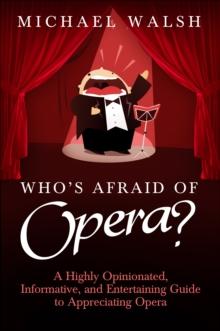 Who's Afraid of Opera? : A Highly Opinionated, Informative, and Entertaining Guide to Appreciating Opera