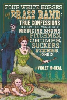 Four White Horses And A Brass Band : True Confessions from the World of Medicine Shows Pitchmen, Chumps, Suckers, Fixers and Shills